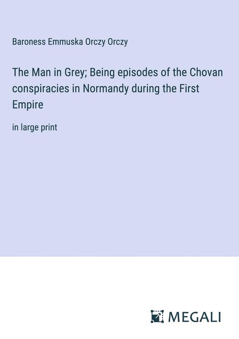 Baroness Emmuska Orczy Orczy: The Man in Grey; Being episodes of the Chovan conspiracies in Normandy during the First Empire, Buch
