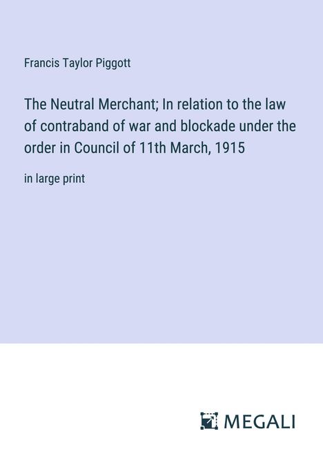 Francis Taylor Piggott: The Neutral Merchant; In relation to the law of contraband of war and blockade under the order in Council of 11th March, 1915, Buch