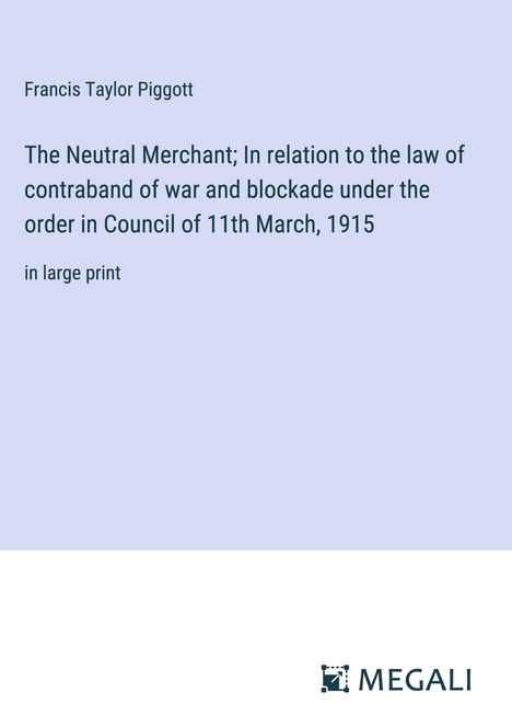 Francis Taylor Piggott: The Neutral Merchant; In relation to the law of contraband of war and blockade under the order in Council of 11th March, 1915, Buch