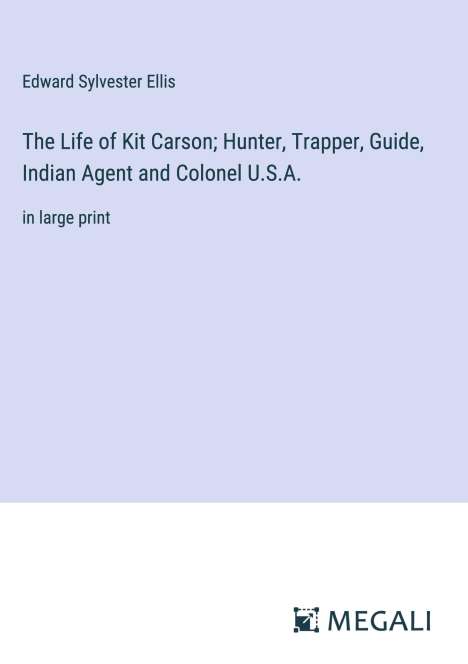 Edward Sylvester Ellis: The Life of Kit Carson; Hunter, Trapper, Guide, Indian Agent and Colonel U.S.A., Buch