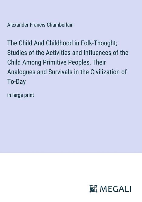 Alexander Francis Chamberlain: The Child And Childhood in Folk-Thought; Studies of the Activities and Influences of the Child Among Primitive Peoples, Their Analogues and Survivals in the Civilization of To-Day, Buch