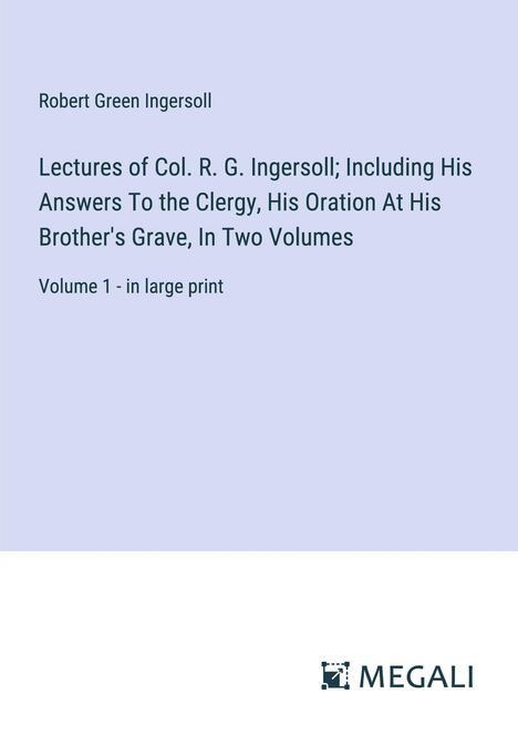 Robert Green Ingersoll: Lectures of Col. R. G. Ingersoll; Including His Answers To the Clergy, His Oration At His Brother's Grave, In Two Volumes, Buch