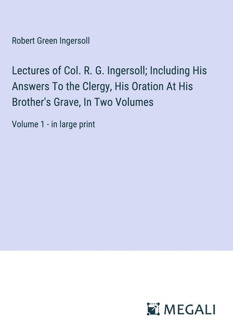Robert Green Ingersoll: Lectures of Col. R. G. Ingersoll; Including His Answers To the Clergy, His Oration At His Brother's Grave, In Two Volumes, Buch