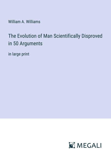 William A. Williams: The Evolution of Man Scientifically Disproved in 50 Arguments, Buch