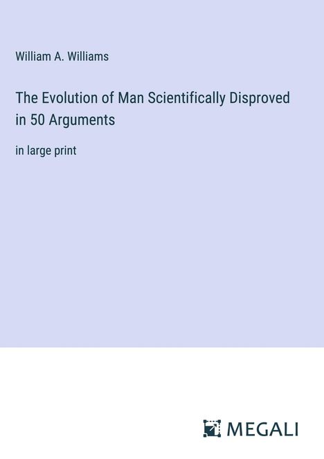 William A. Williams: The Evolution of Man Scientifically Disproved in 50 Arguments, Buch