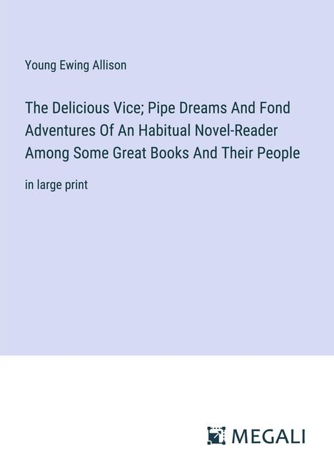 Young Ewing Allison: The Delicious Vice; Pipe Dreams And Fond Adventures Of An Habitual Novel-Reader Among Some Great Books And Their People, Buch
