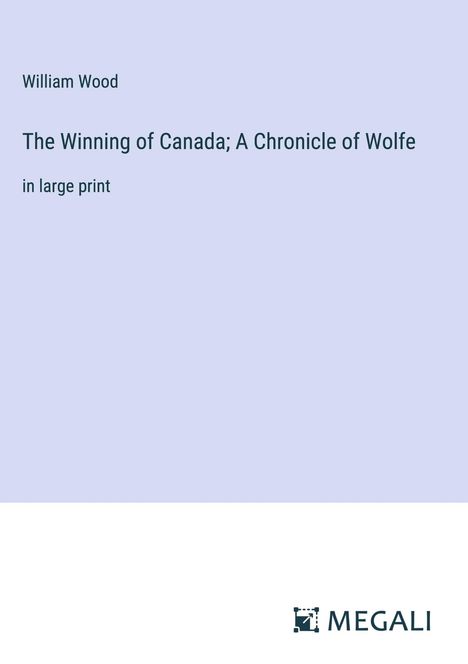 William Wood: The Winning of Canada; A Chronicle of Wolfe, Buch