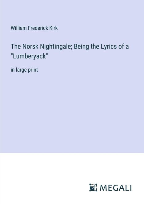 William Frederick Kirk: The Norsk Nightingale; Being the Lyrics of a "Lumberyack", Buch