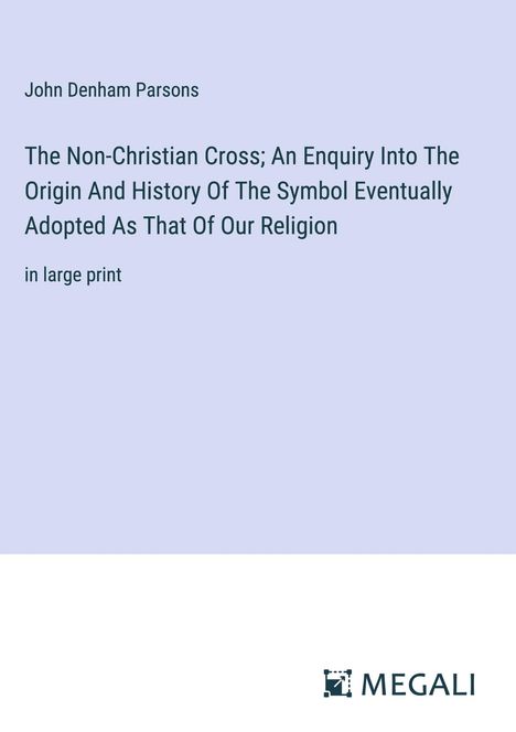 John Denham Parsons: The Non-Christian Cross; An Enquiry Into The Origin And History Of The Symbol Eventually Adopted As That Of Our Religion, Buch