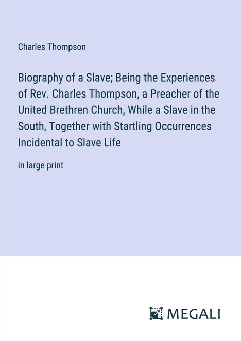 Charles Thompson: Biography of a Slave; Being the Experiences of Rev. Charles Thompson, a Preacher of the United Brethren Church, While a Slave in the South, Together with Startling Occurrences Incidental to Slave Life, Buch