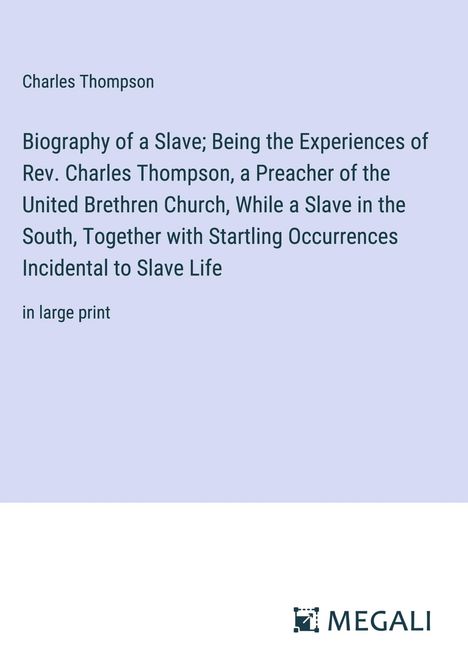 Charles Thompson: Biography of a Slave; Being the Experiences of Rev. Charles Thompson, a Preacher of the United Brethren Church, While a Slave in the South, Together with Startling Occurrences Incidental to Slave Life, Buch