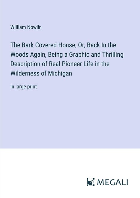 William Nowlin: The Bark Covered House; Or, Back In the Woods Again, Being a Graphic and Thrilling Description of Real Pioneer Life in the Wilderness of Michigan, Buch
