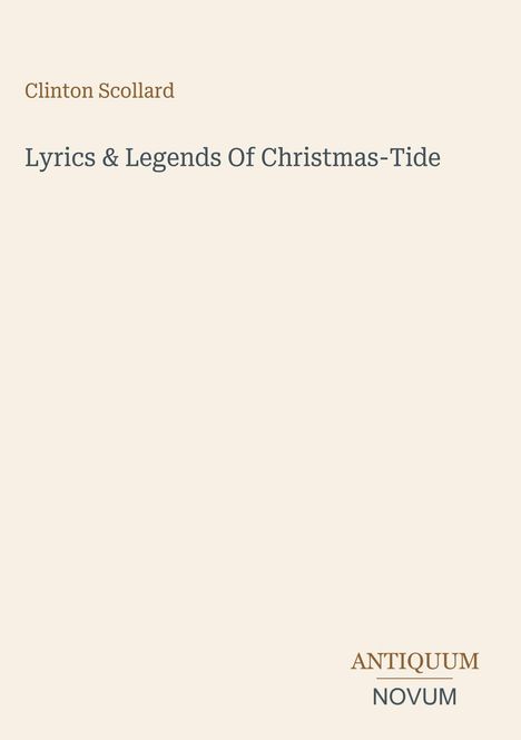 Einfaches, hellbeiges Cover mit dunkelgrauem und braunem Text. Oben: "Clinton Scollard". In der Mitte groß: "Lyrics & Legends Of Christmas-Tide". Unten: "ANTIQUM NOVUM".