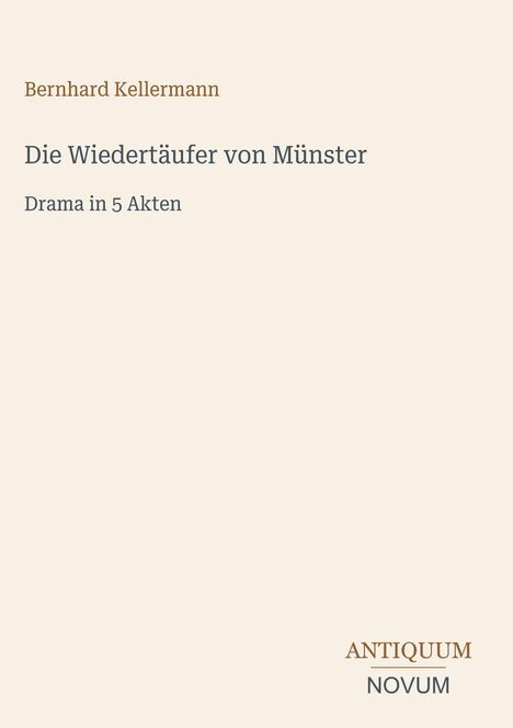 Bernhard Kellermann, "Die Wiedertäufer von Münster", Drama in 5 Akten, unten rechts: ANTIQUUM NOVUM. Beige Hintergrund.