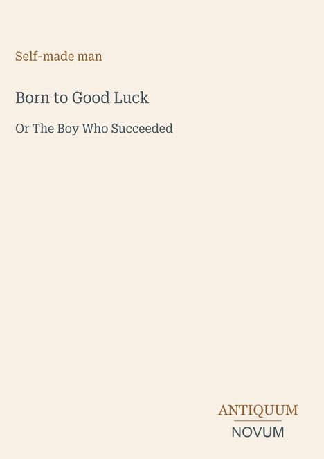 „Self-made man. Born to Good Luck. Or The Boy Who Succeeded.“ Logo unten: „ANTIQUM NOVUM“. Hintergrund cremefarben.