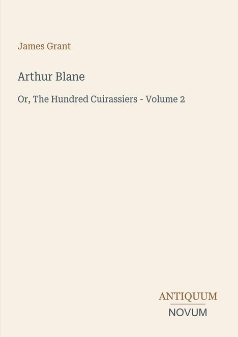 Oben: "James Grant". Groß: "Arthur Blane". Darunter: "Or, The Hundred Cuirassiers - Volume 2". Unten: "ANTIQUM NOVUM".
