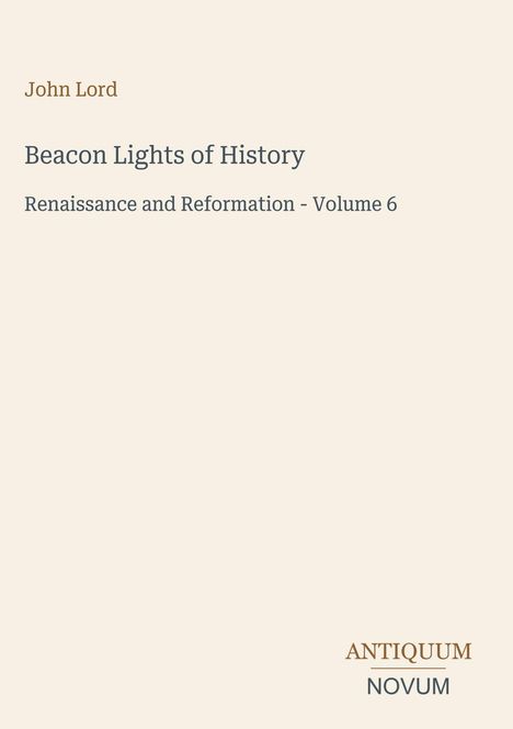 "John Lord. Beacon Lights of History. Renaissance and Reformation - Volume 6. Logo: ANTIQUUM NOVUM."