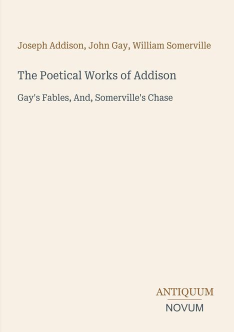 Joseph Addison, John Gay, William Somerville. The Poetical Works of Addison. Gay's Fables, And, Somerville's Chase. Logo: ANTIQUUM NOVUM.