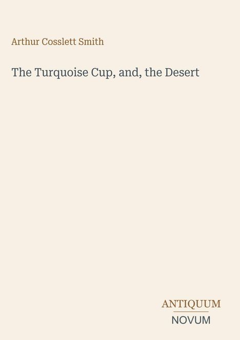 Oberer Text: "Arthur Cosslett Smith". Mittig: "The Turquoise Cup, and, the Desert". Unten: "ANTIQUM NOVUM". Cremefarbener Hintergrund.