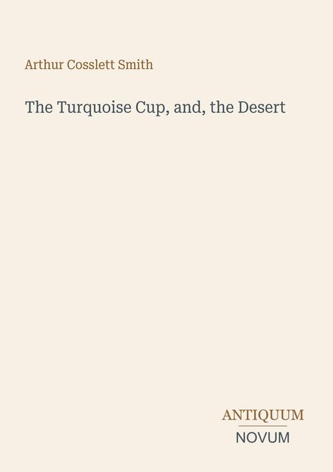 "Arthur Cosslett Smith", "The Turquoise Cup, and, the Desert", "ANTIQUM NOVUM" auf beigem Hintergrund.