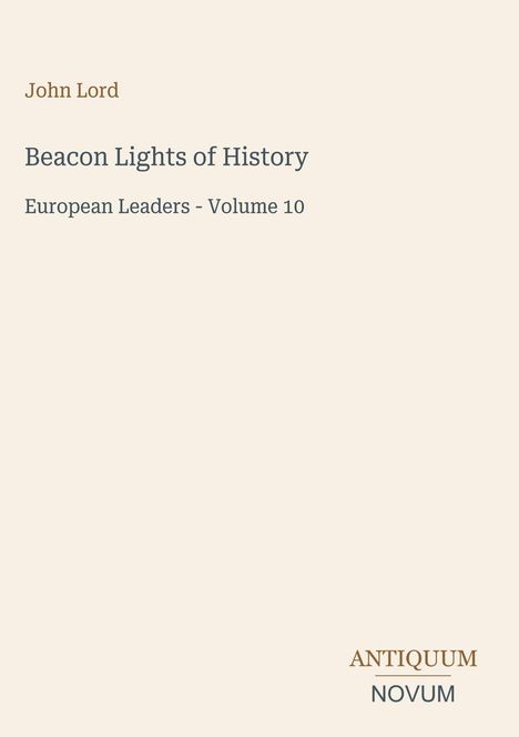 "John Lord: Beacon Lights of History - European Leaders, Volume 10. Unten links 'ANTIQUEUM NOVUM' als Logo."