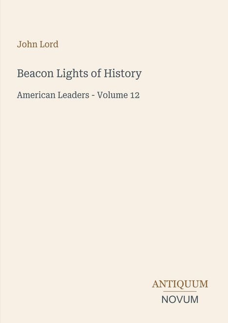 John Lord, Beacon Lights of History: American Leaders - Volume 12. Unten rechts das Logo "ANTIQUM NOVUM". Cremefarbener Hintergrund.