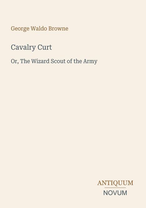 Titel: Cavalry Curt, Or, The Wizard Scout of the Army. Autor: George Waldo Browne. Unten rechts Logo: ANTIQUUM NOVUM.