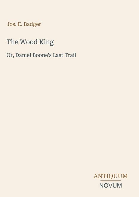 Jos. E. Badger: The Wood King, Or, Daniel Boone's Last Trail. Logo unten rechts: ANTIQUUM NOVUM. Hintergrund beige.