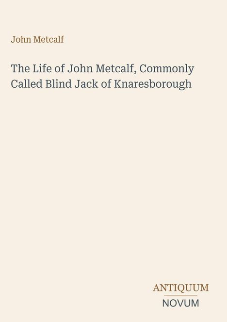 Text: "The Life of John Metcalf, Commonly Called Blind Jack of Knaresborough." Oben links Name, unten rechts ANTIKUM NOVUM.