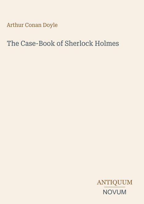 Arthur Conan Doyle, "The Case-Book of Sherlock Holmes", Antiquum Novum. Schlichter, cremefarbener Hintergrund.