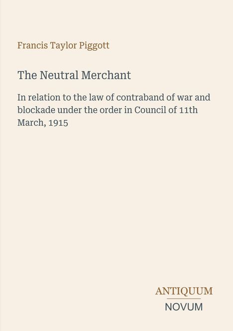 "Francis Taylor Piggott: The Neutral Merchant - In relation to war contraband laws, 11th March 1915. Logo 'ANTIQUM NOVUM'."