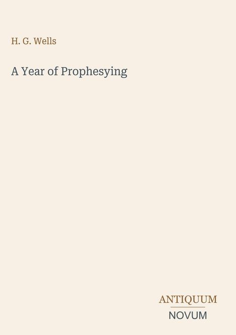 Text oben: "H. G. Wells". Titel: "A Year of Prophesying". Unten: "ANTIQUM NOVUM". Beige Hintergrundfarbe.