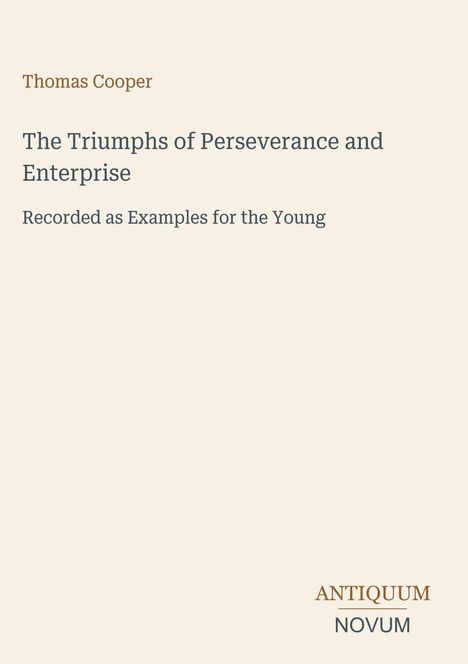 "Thomas Cooper, The Triumphs of Perseverance and Enterprise, Recorded as Examples for the Young." Unten rechts stilisiertes Logo: "ANTIQUM NOVUM". Hintergrund ist beige.