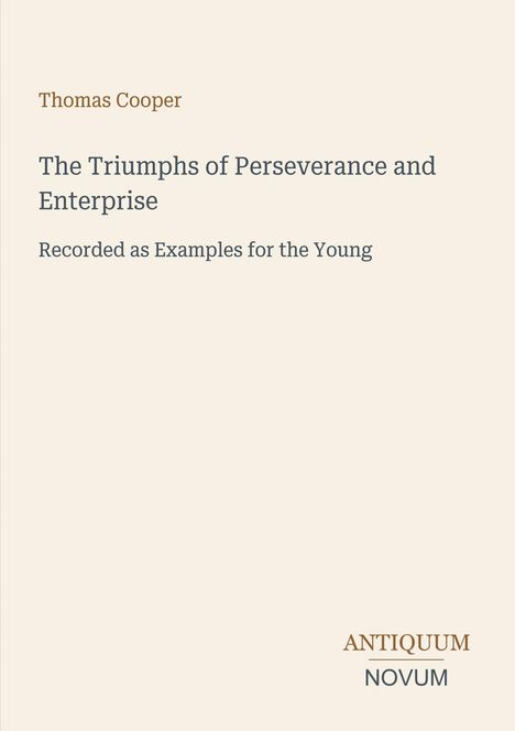 Thomas Cooper: The Triumphs of Perseverance and Enterprise. Recorded as Examples for the Young. Antiquum Novum.
