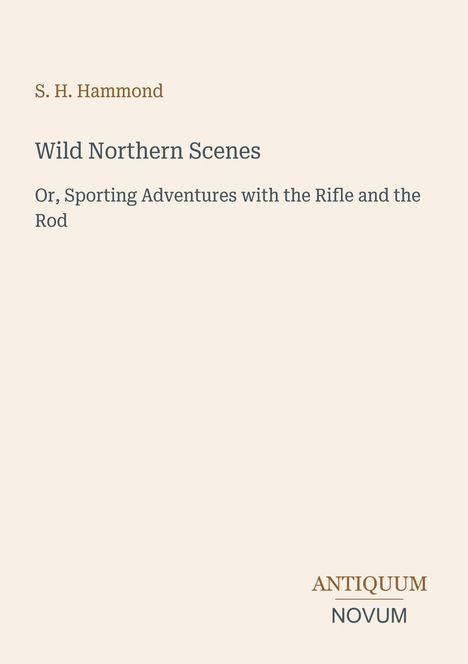Titel: "Wild Northern Scenes" von S. H. Hammond. Untertitel: "Sporting Adventures with the Rifle and the Rod". Unten: "ANTIQUM NOVUM". Beige Hintergrund.