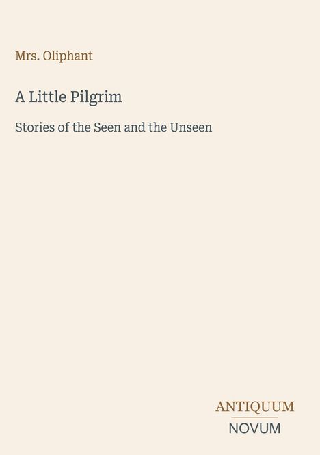 In der Mitte steht: „A Little Pilgrim. Stories of the Seen and the Unseen.“ Unten: „ANTIQUM NOVUM“. Beigefarbener Hintergrund.