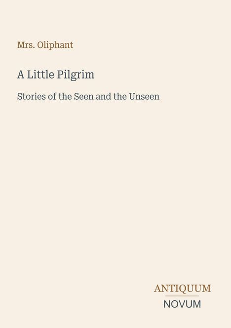 Oben steht „Mrs. Oliphant“. Darunter der Titel „A Little Pilgrim“ und „Stories of the Seen and the Unseen“. Unten rechts „ANTIQUE NOVUM“. Der Hintergrund ist schlicht.