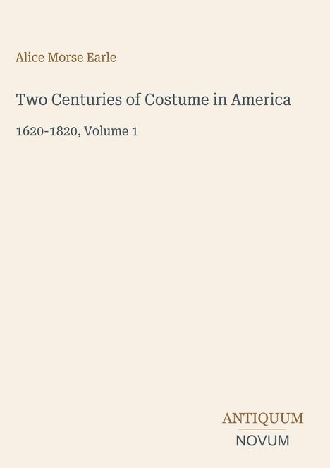 Text: "Alice Morse Earle, Two Centuries of Costume in America, 1620-1820, Volume 1" und "ANTIQUM NOVUM" unten rechts. Beigefarbener Hintergrund.