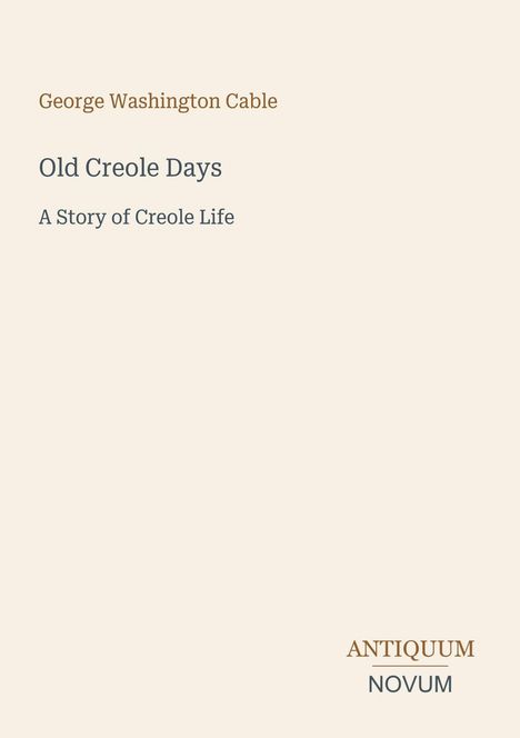 "George Washington Cable", "Old Creole Days", "A Story of Creole Life", "ANTIQUM NOVUM". Schlichtes, helles Design.