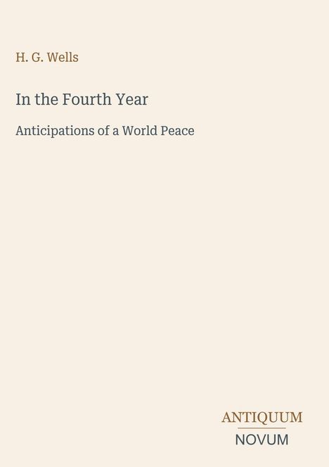 H. G. Wells, "In the Fourth Year: Anticipations of a World Peace". Unten rechts "ANTIQUM NOVUM". Hintergrund beige.