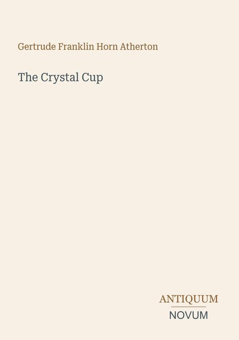 Gertrude Franklin Horn Atherton. The Crystal Cup. Antiquum Novum. Schlichtes Design auf beigem Hintergrund.