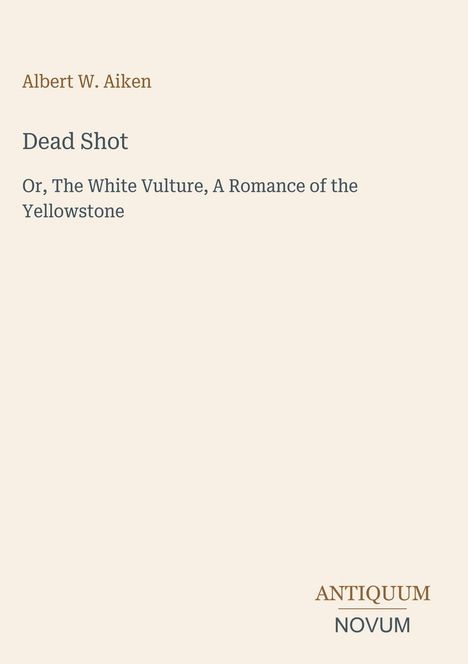 Titel: "Dead Shot". Untertitel: "Or, The White Vulture, A Romance of the Yellowstone". Autor: Albert W. Aiken. Unten rechts: "ANTIQUM | NOVUM". Hintergrund beige.
