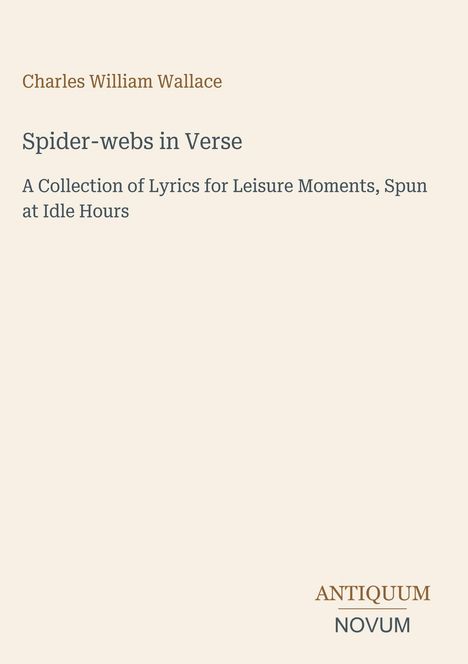 Charles William Wallace, "Spider-webs in Verse", A Collection of Lyrics for Leisure Moments, Spun at Idle Hours. Unten rechts: Antiquum Novum.