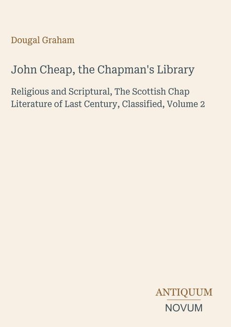 „Dougal Graham, John Cheap, the Chapman's Library, Religious and Scriptural, Volume 2, ANTIQUUM NOVUM“. Beige Hintergrund.