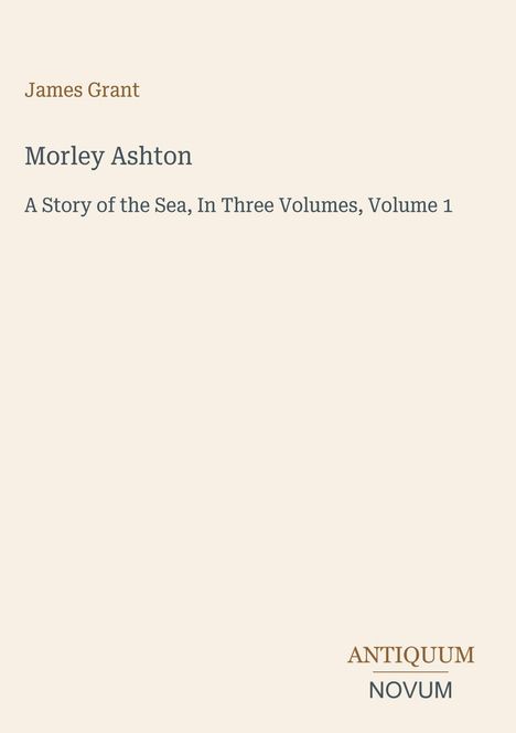 Titel: "Morley Ashton". Untertitel: "A Story of the Sea, In Three Volumes, Volume 1". Autor: James Grant. Unten: Antiquum Novum.