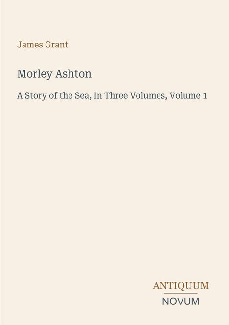 Text: "James Grant, Morley Ashton, A Story of the Sea, In Three Volumes, Volume 1." Unten rechts "ANTIQUM NOVUM". Cremefarbener Hintergrund.