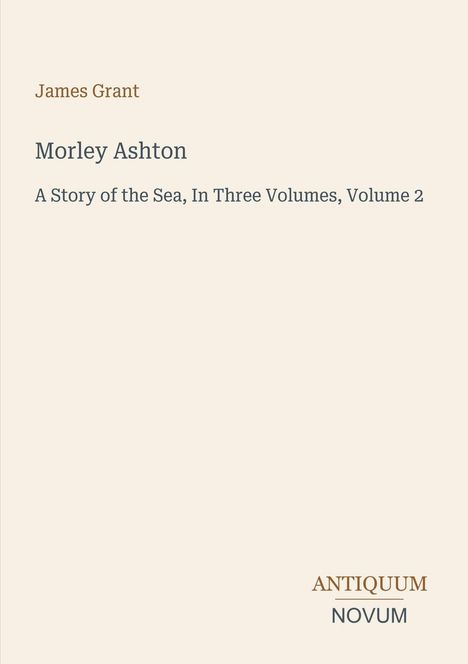 Titel: Morley Ashton, Autor: James Grant, Untertitel: A Story of the Sea, In Three Volumes, Volume 2, Logo: Antiquum Novum.
