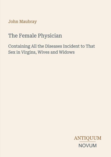 John Maubray: The Female Physician. Über Krankheiten bei Jungfrauen, Ehefrauen und Witwen. Antiquum Novum.