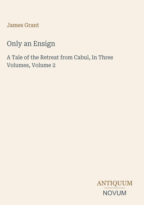 "James Grant. Only an Ensign. A Tale of the Retreat from Cabul, In Three Volumes, Volume 2. ANTIQUUM NOVUM." Cremefarben.