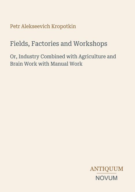 Titel: Fields, Factories and Workshops. Autor: Petr Alekseevich Kropotkin. Unten steht "ANTIQUM NOVUM". Heller Hintergrund.